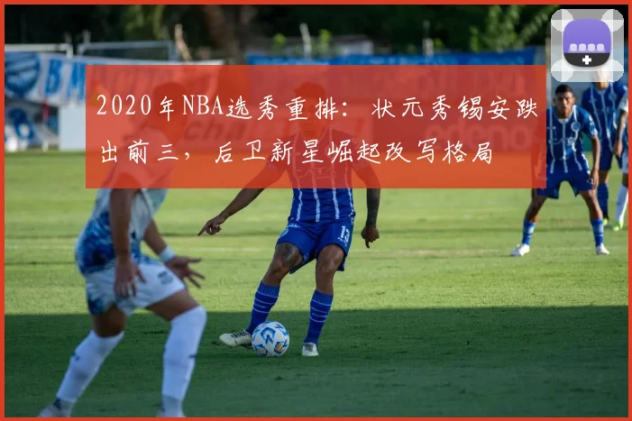 2020年NBA选秀重排：状元秀锡安跌出前三，后卫新星崛起改写格局