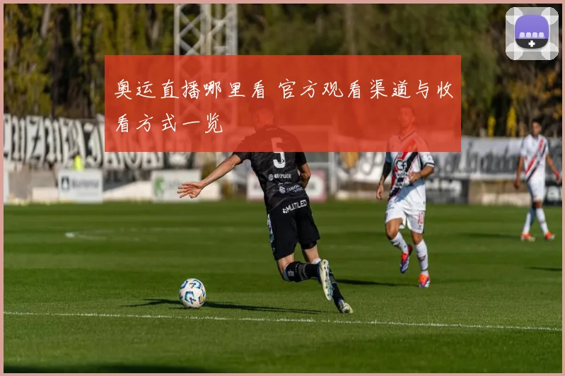 奥运直播哪里看 官方观看渠道与收看方式一览