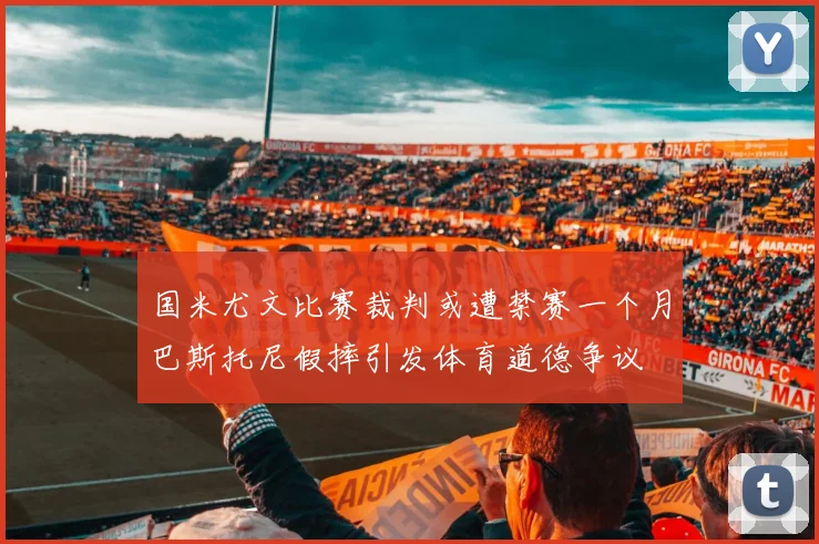 国米尤文比赛裁判或遭禁赛一个月巴斯托尼假摔引发体育道德争议