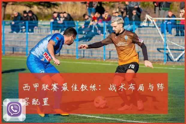 西甲联赛最佳教练：战术布局与阵容配置