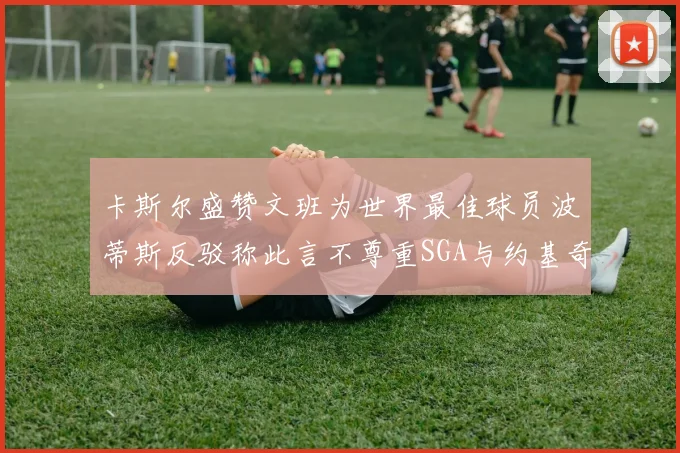 卡斯尔盛赞文班为世界最佳球员波蒂斯反驳称此言不尊重SGA与约基奇