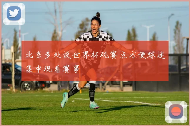 北京多处设世界杯观赛点方便球迷集中观看赛事