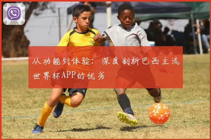 从功能到体验：深度剖析巴西主流世界杯APP的优劣