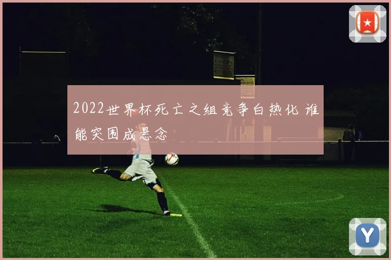 2022世界杯死亡之组竞争白热化 谁能突围成悬念