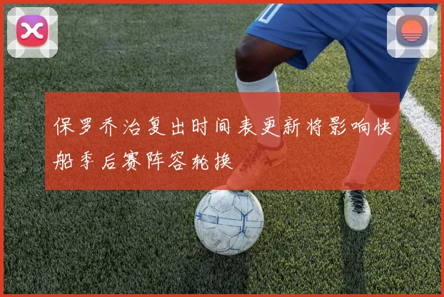 保罗乔治复出时间表更新将影响快船季后赛阵容轮换