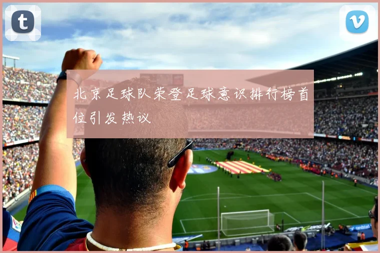 北京足球队荣登足球意识排行榜首位引发热议