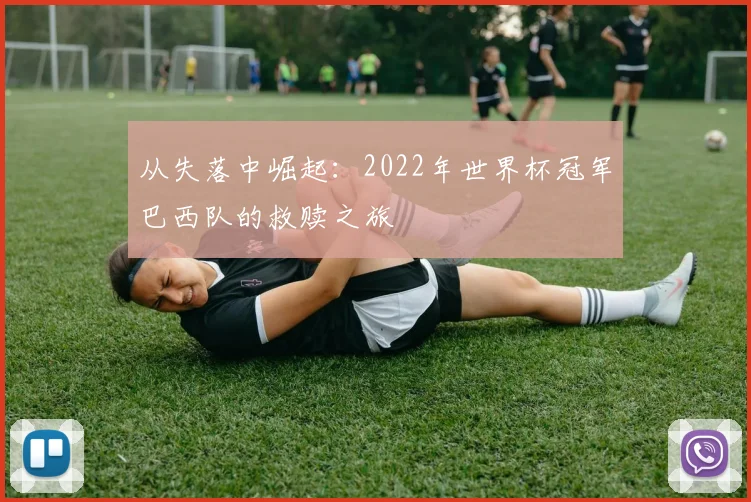 从失落中崛起：2022年世界杯冠军巴西队的救赎之旅